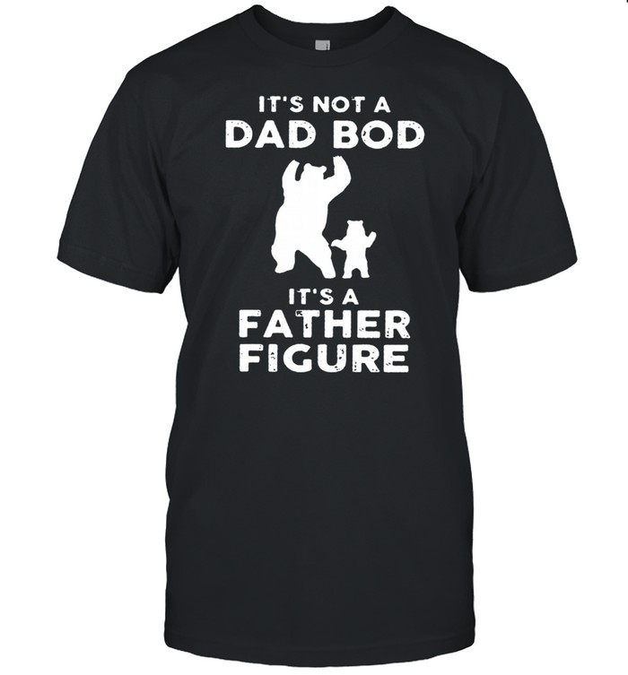 Its not a dad bod its a father figure dad and baby bear shirt