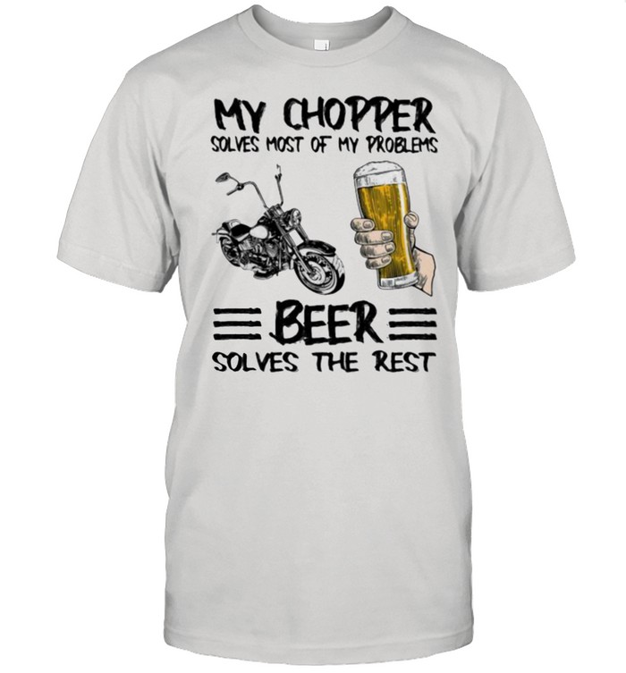 My Chopper Solves Most Of My Problems Beer Solves The Rest Shirt