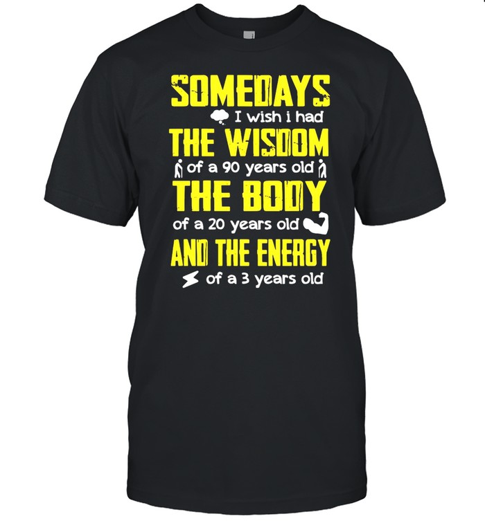 Somedays I Wish I Had The Wisdom Of A 90 Years Old The Body Of A 20 Years Old And The Energy Of A 3 Years Old Shirt