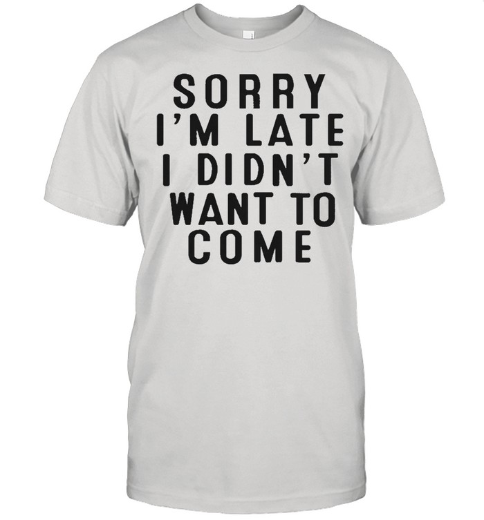 Sorry Im late I didnt want to come shirt