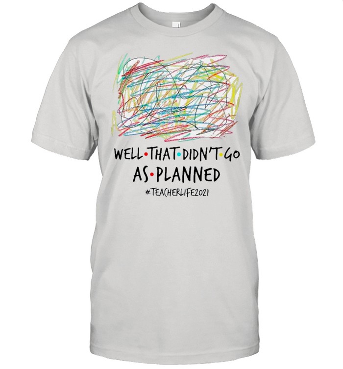 well that Didn’t Go As Planned Teacher Life 2021 shirt