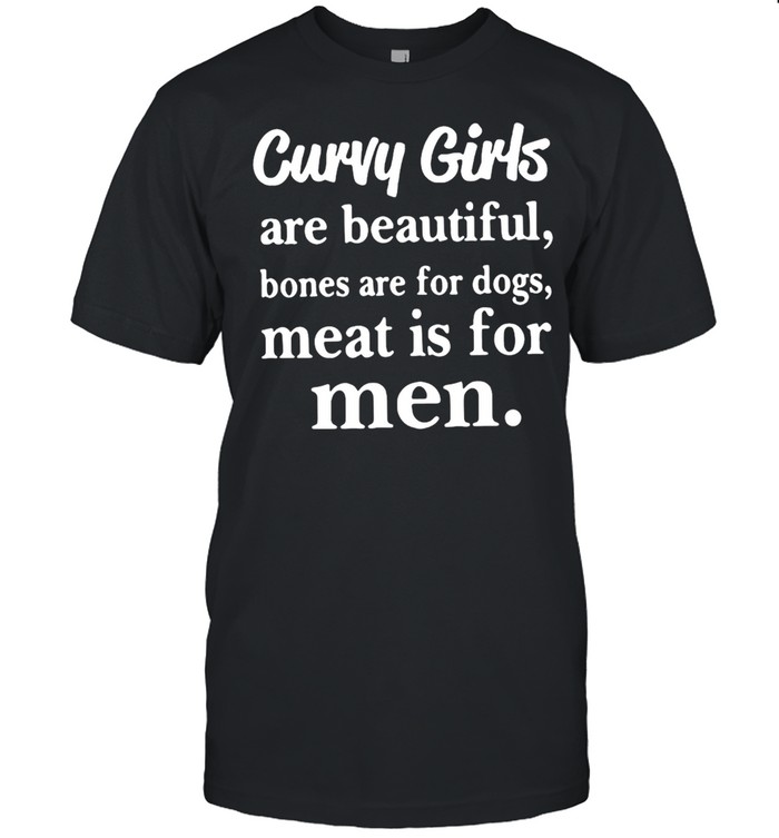 Curvy Girls Are Beautiful Bones Are For Dogs Meat Is For Men T-shirt