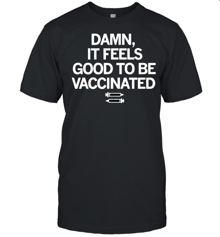 Damn if feels good to be vaccinated shirt