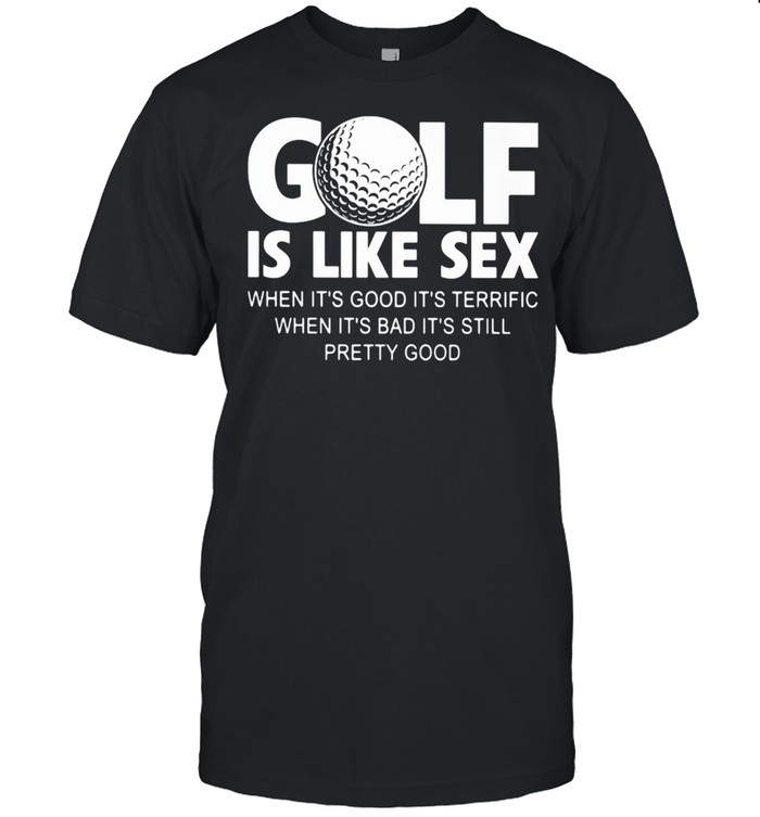 Golf IS Like Sec When It’s Good It”s Terrific When It’s Bad It’s Still Pretty Good Shirt