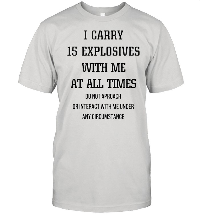 I carry 15 explosives with me at all times shirt