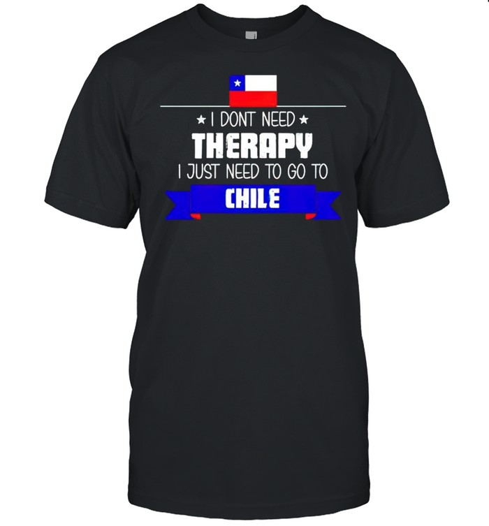 I don’t need therapy I just need to go to Chile shirt
