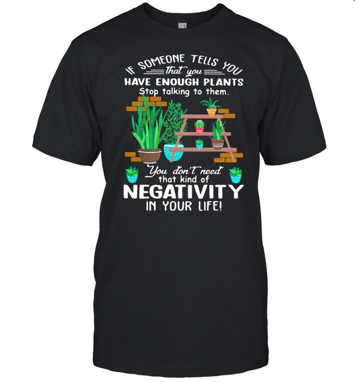 If Someone Tells You That You Have Enough Plants Stop Talking To Them You Don’t Need That Kind Of Negativity In Your Life Shirt