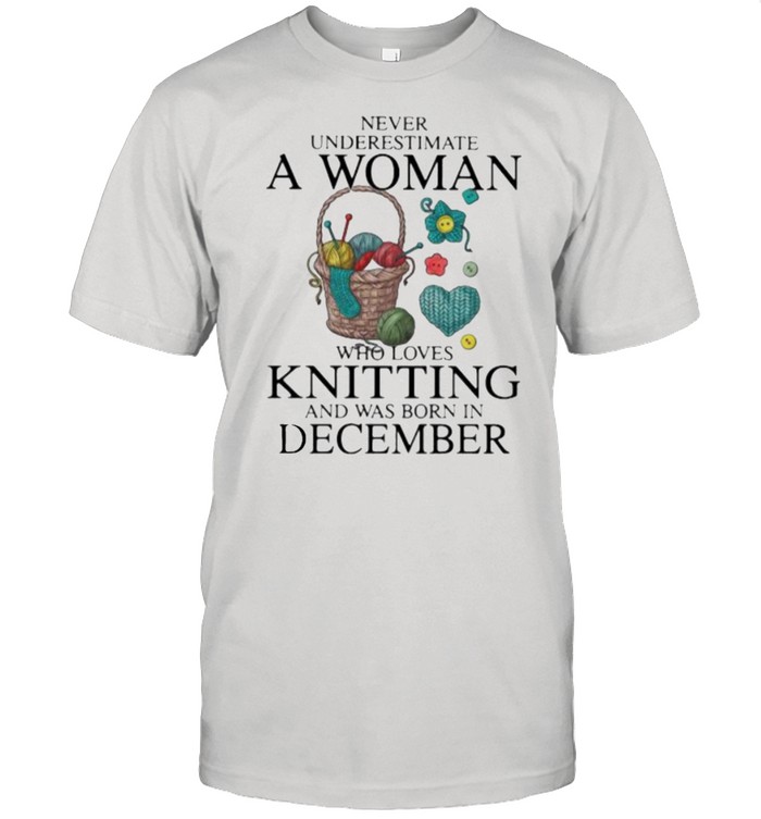 Never Underestimate A Woman Who Loves Knitting And Was Born In December Shirt