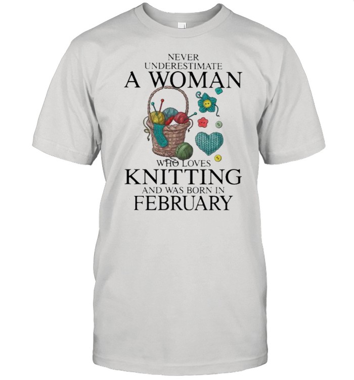 Never Underestimate A Woman Who Loves Knitting And Was Born In February Shirt