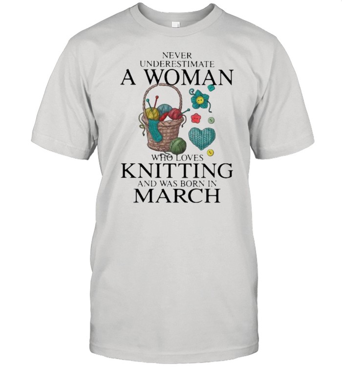 Never Underestimate A Woman Who Loves Knitting And Was Born In March Shirt