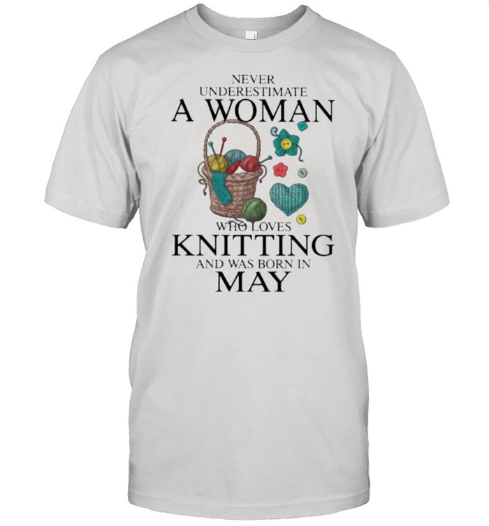 Never Underestimate A Woman Who Loves Knitting And Was Born In May Shirt