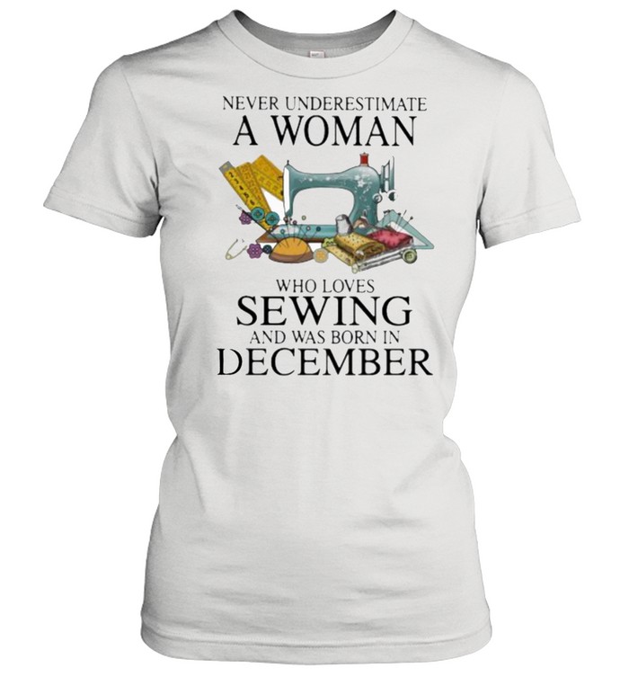 Never Underestimate A Woman Who Loves Sewing And Was Born In December  Classic Women's T-shirt