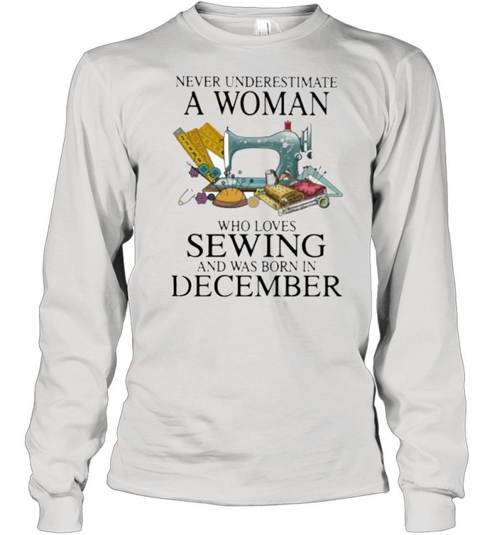 Never Underestimate A Woman Who Loves Sewing And Was Born In December  Long Sleeved T-shirt