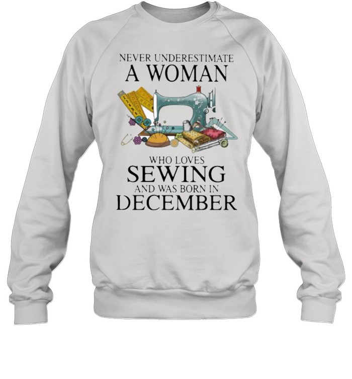 Never Underestimate A Woman Who Loves Sewing And Was Born In December  Unisex Sweatshirt
