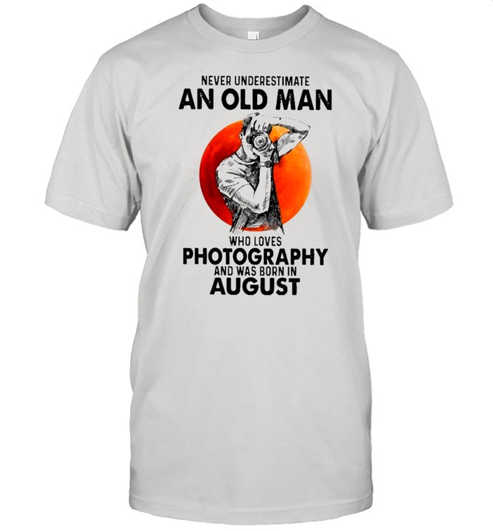 Never Underestimate An Old Man Who Loves Photography And Was Born In August shirt