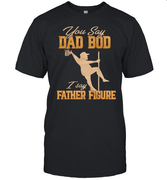 You Say Dad Bod I Say Father Figure shirt