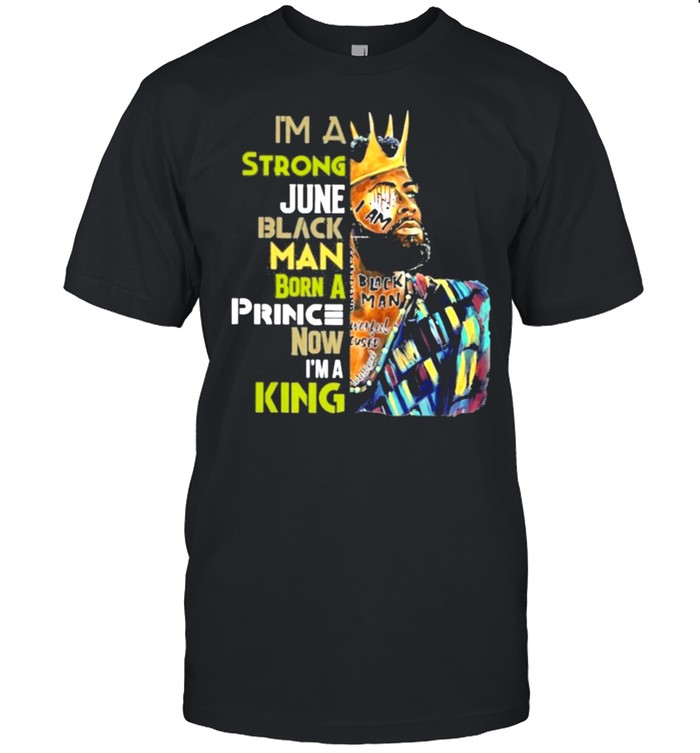 Black king im a strong june black man born a princ now im a king shirt