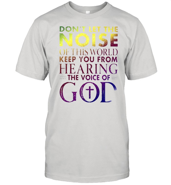 Don’t Let The Noise Of This World Keep You From Hearing The Voice Of God Shirt