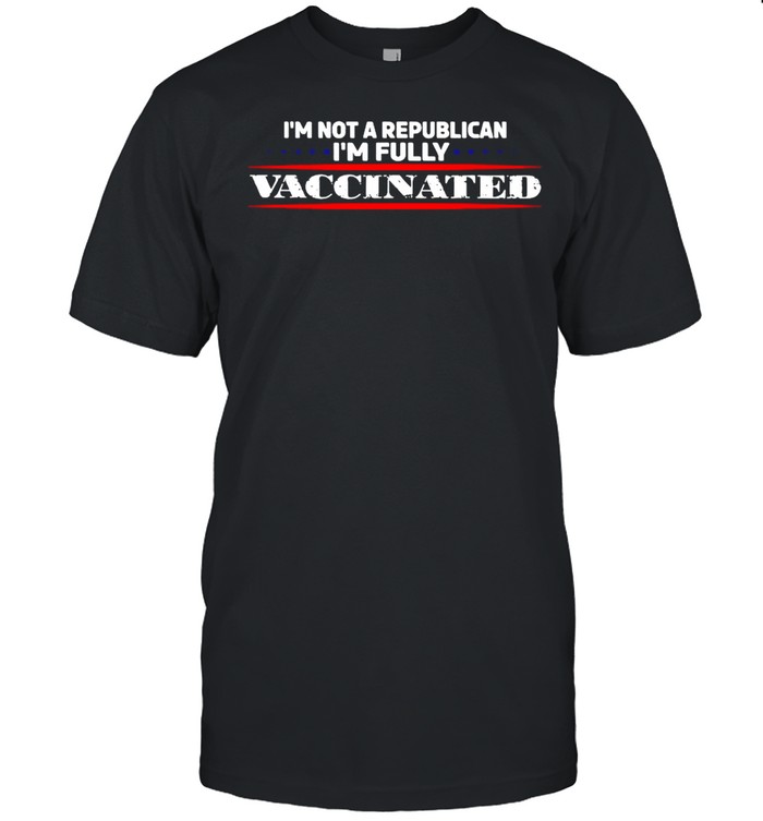 I’m Not A Republican I’m Fully Vaccinated Shirt