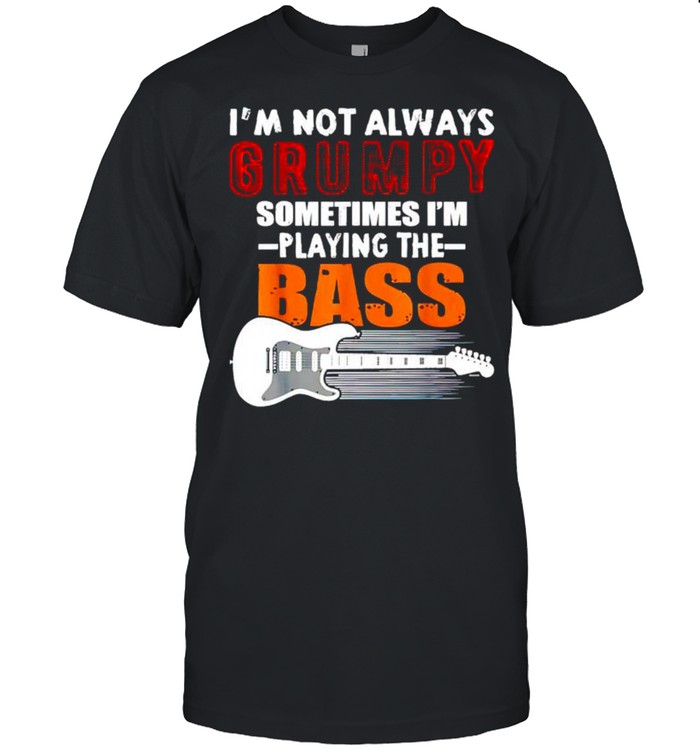 I’m not always grumpy sometimes I’m playing I’m playing the bass guitar shirt