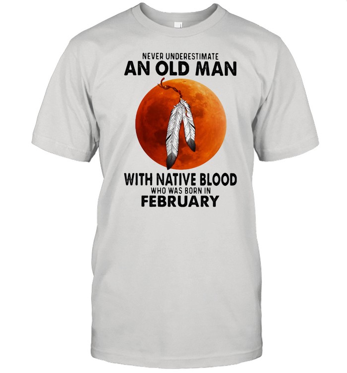 Never Underestimate An Old Man With Native Blood Who Was Born In February Blood Moon Shirt