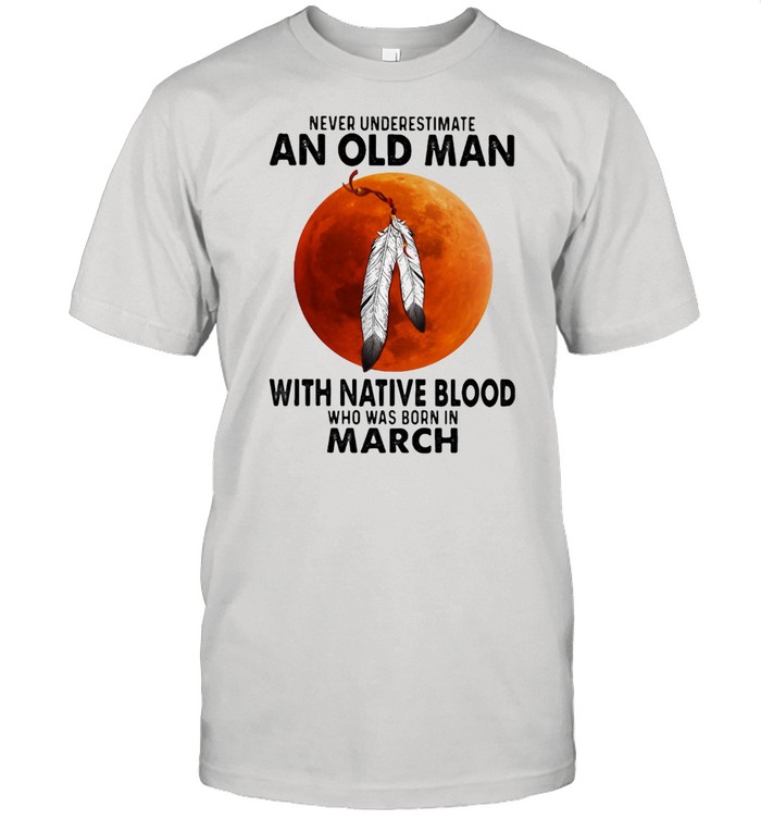 Never Underestimate An Old Man With Native Blood Who Was Born In March Blood Moon  Classic Men's T-shirt