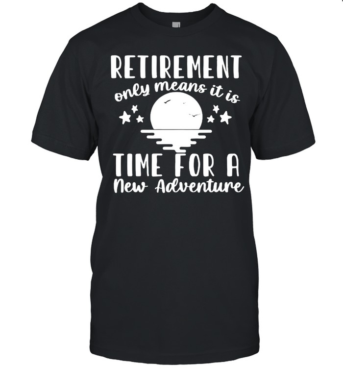 Retirement Only Means It Is Time For A New Adventure Shirt