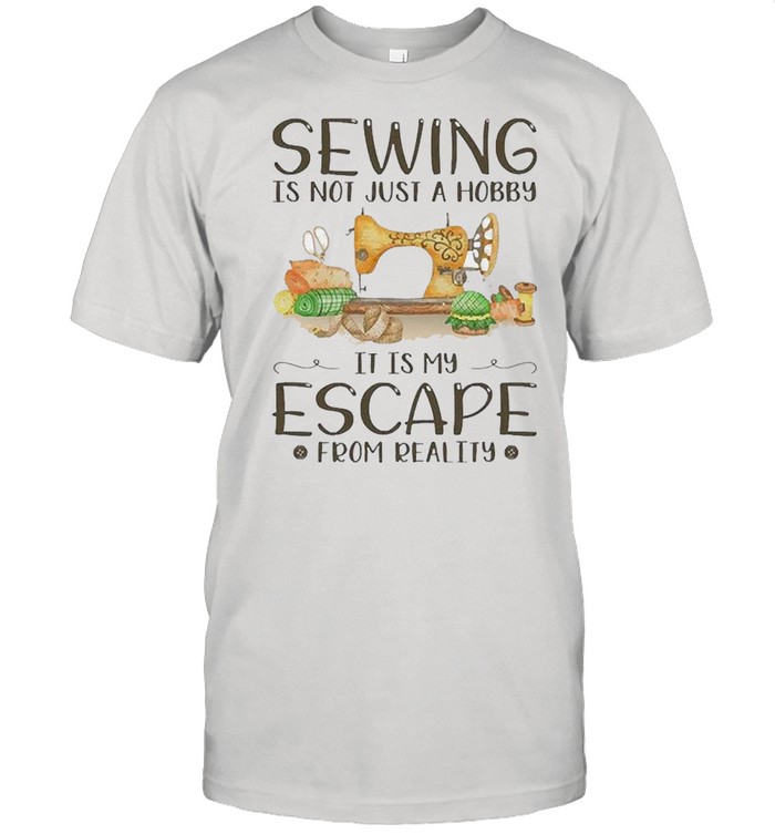 Sewing Is Not Just A Hobby It Is My Escape From Reality shirt