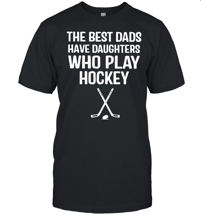 The Best Dads Have Daughters Who Play Hockey Shirt