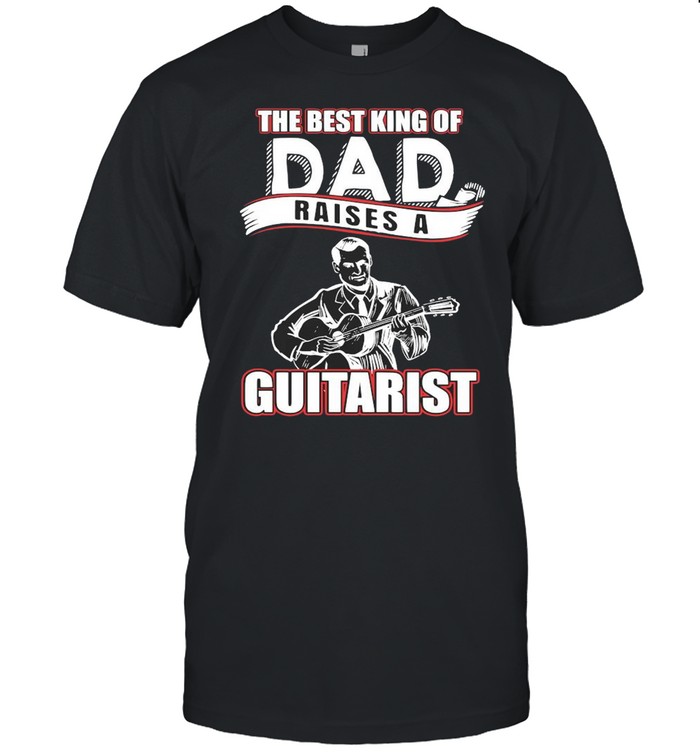 The Best King Of Dad Raises A Guitarist Shirt
