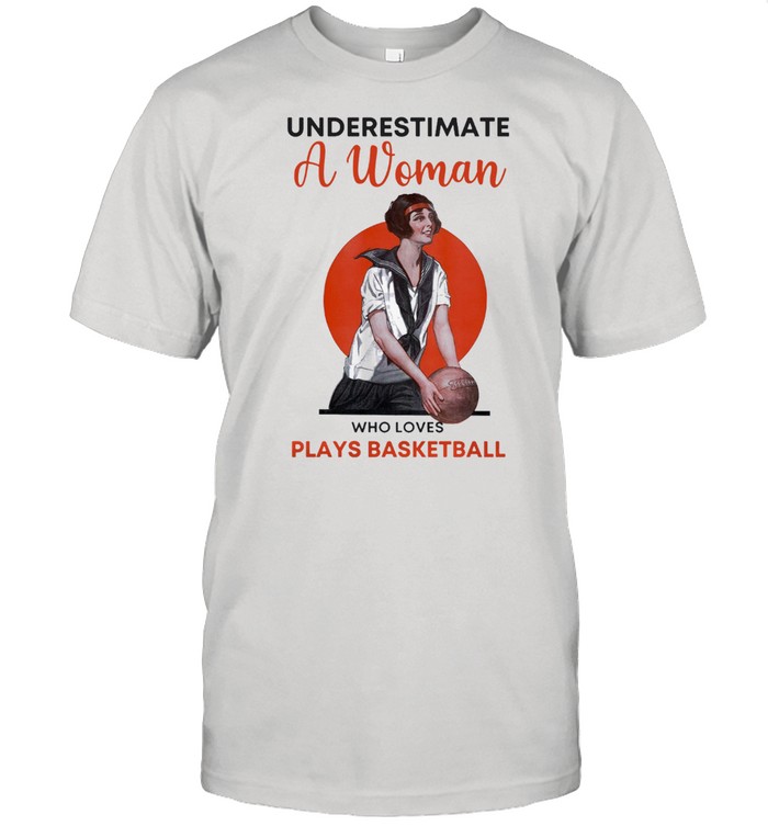 Underestimate a woman who love plays basketball shirt