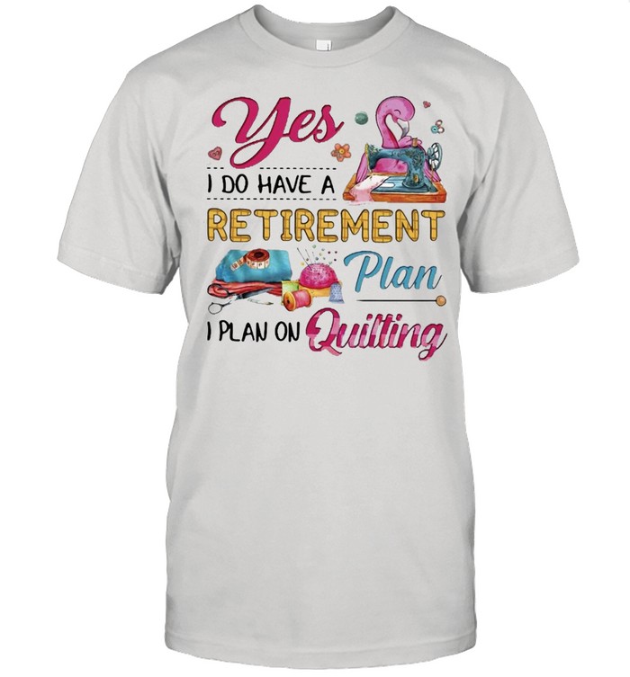 Flamingo Yes I Do Have A Retirement Plan I Plan On Quilting T-shirt