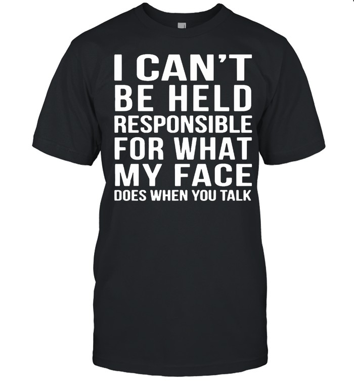 I Can’t Be Held Responsible For What My Face Does When You Talk T-shirt