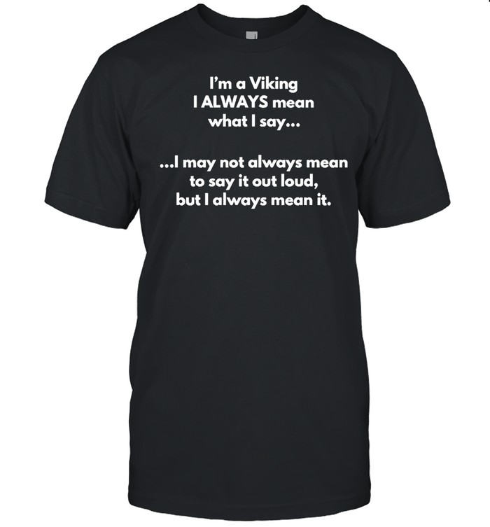 I’m A Viking I Always Mean What I Say I May Not Always Mean To Say It Out Loud But I Always Mean It T-shirt