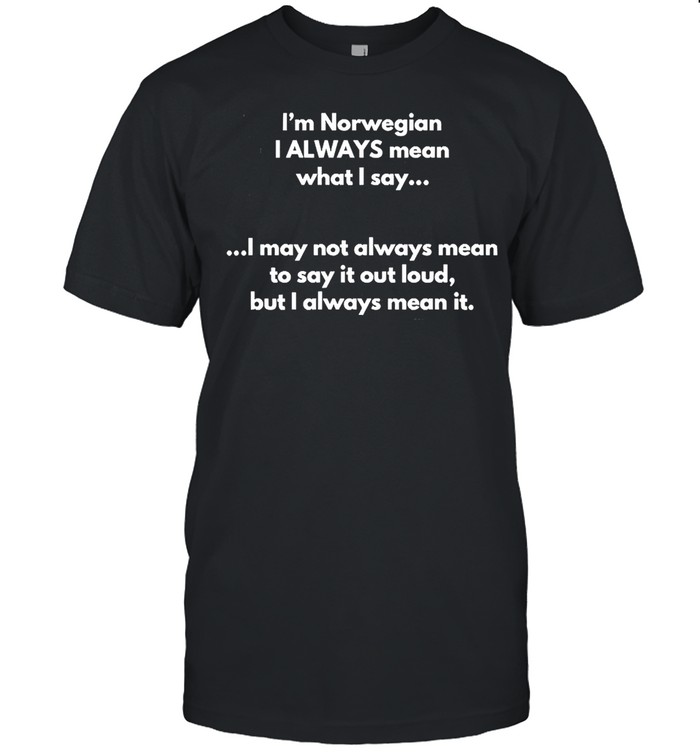 I’m Norwegian I Always Mean What I Say I May Not Always Mean To Say It Out Loud But I Always Mean It T-shirt