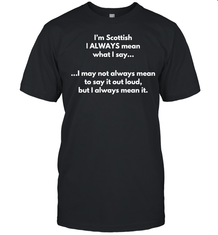 I’m Scottish I Always Mean What I Say I May Not Always Mean To Say It Out Loud But I Always Mean It T-shirt