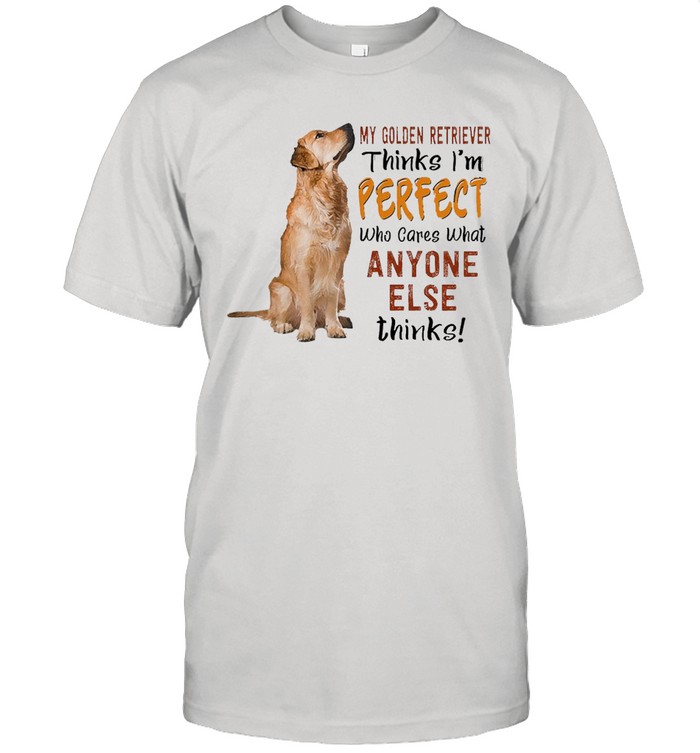 My Golden Retriever Thinks I’m Perfect Who Cares What Anyone Else Thinks T-shirt