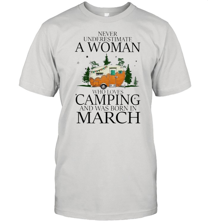 Never underestimate a woman who loves camping and was born in March shirt
