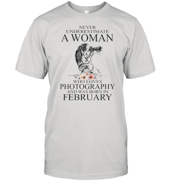 Never Underestimate A Woman Who Loves Photography And Was Born In February T-shirt