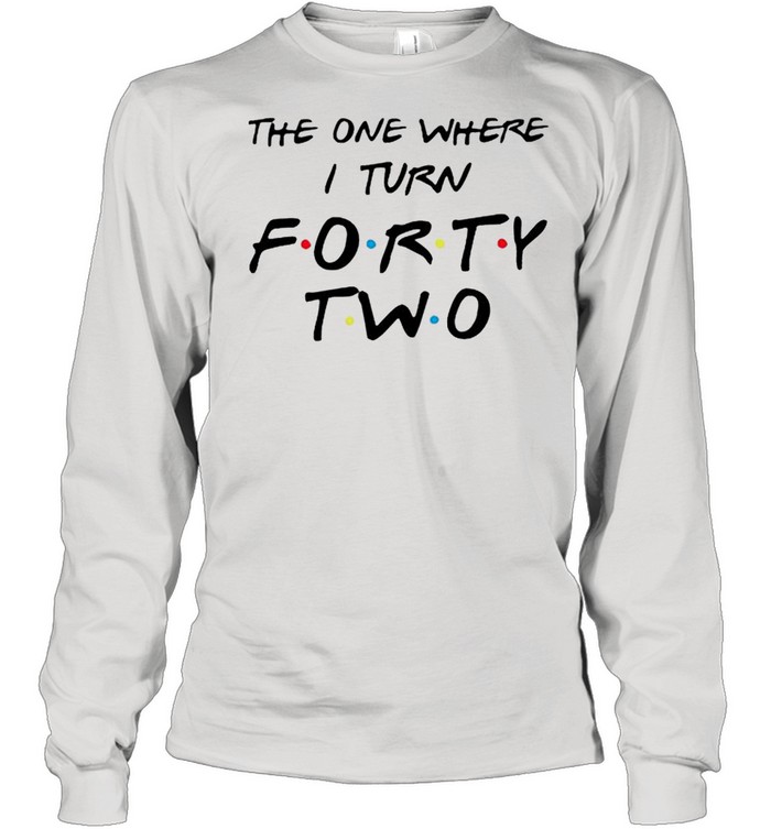 the one where I turn forty two shirt Long Sleeved T-shirt