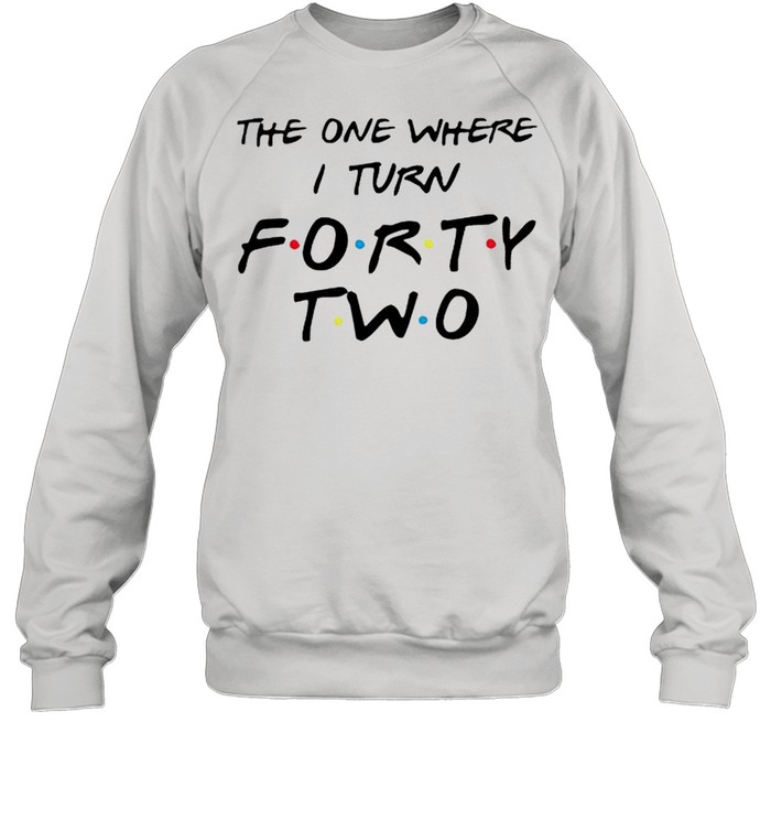 the one where I turn forty two shirt Unisex Sweatshirt