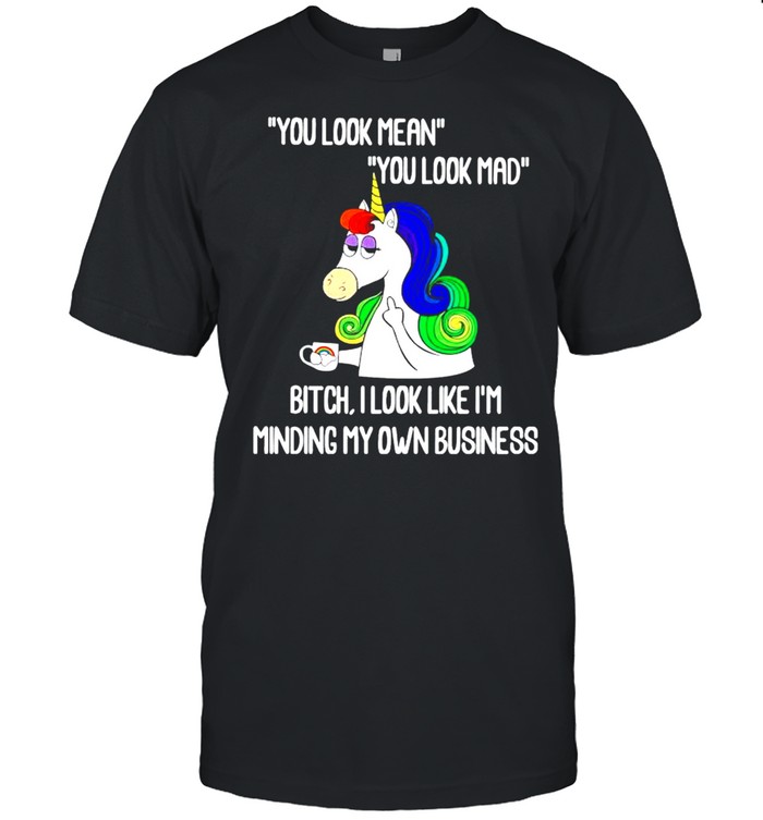 Unicorn you look mean you look mad bitch I look like I’m minding my own business shirt