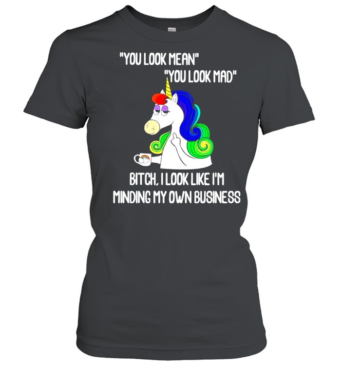 Unicorn you look mean you look mad bitch I look like I’m minding my own business shirt Classic Women's T-shirt