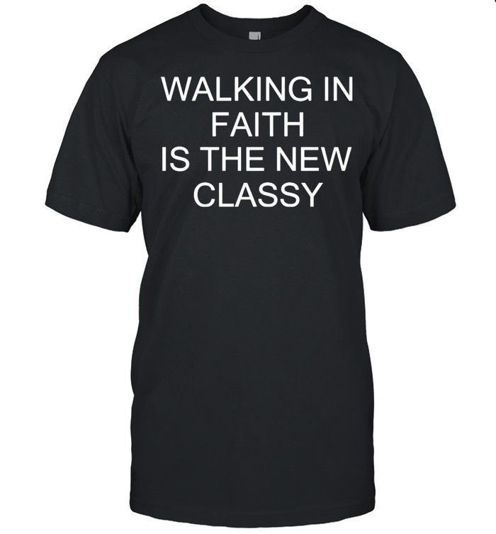 Walking in faith is the new classy shirt