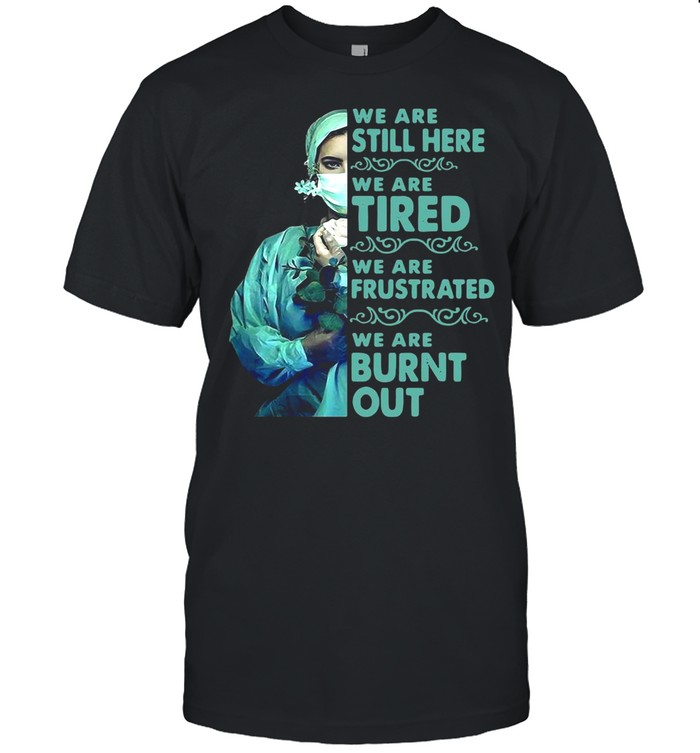 We Are Still Here We Are Tired We Are Frustrated We Are Burnt Out T-shirt