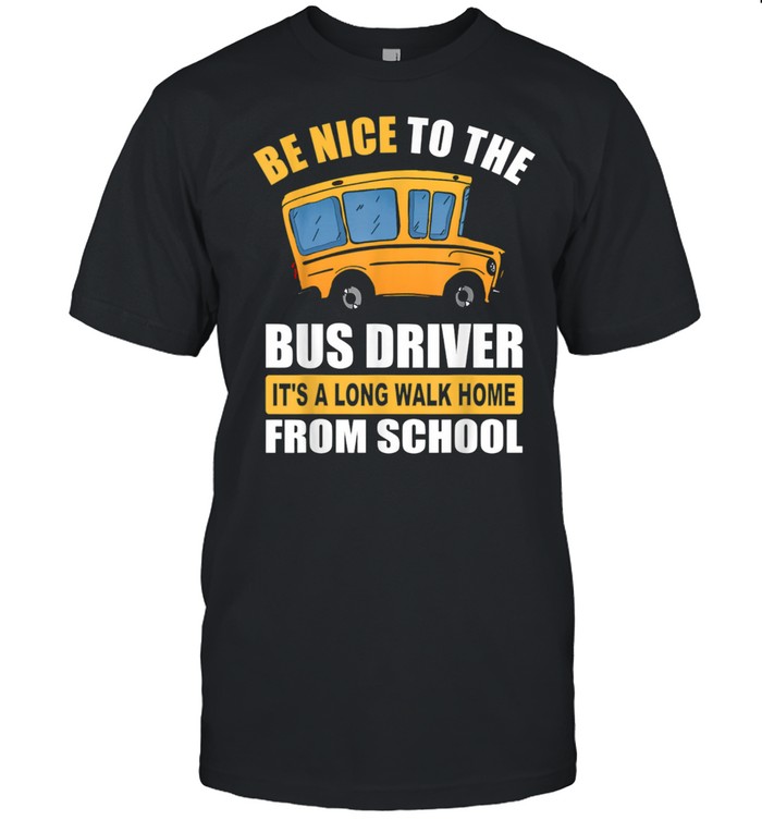 Be Nice To The Bus Driver It’s a Long Walk Home From School shirt