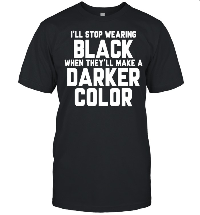 Good I’ll Stop Wearing Black When They’ll Make A Darker Color T-shirt