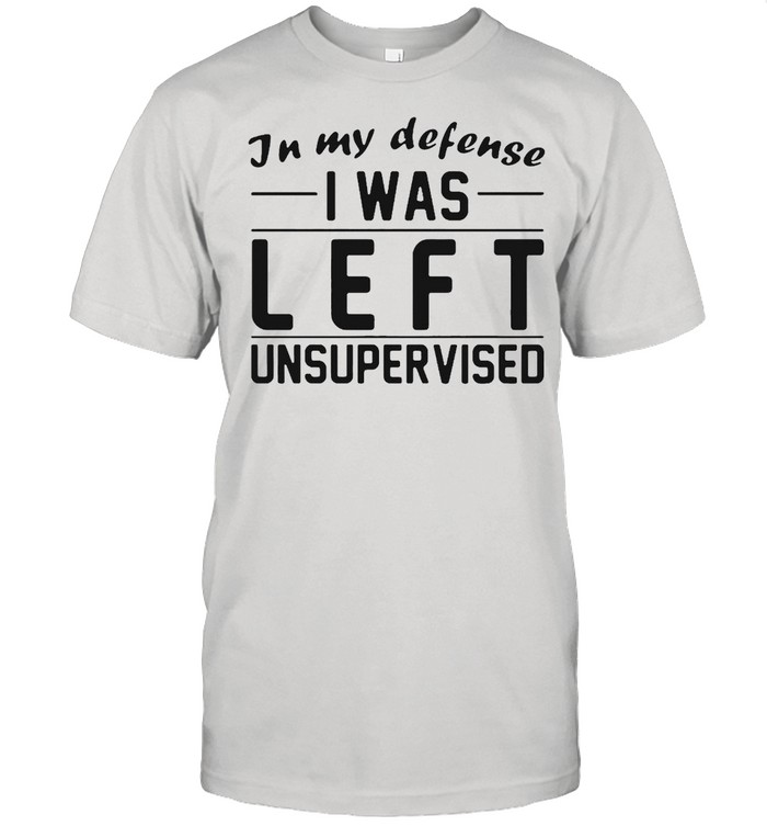 Good In My Defense I Was Left Unsupervised T-shirt