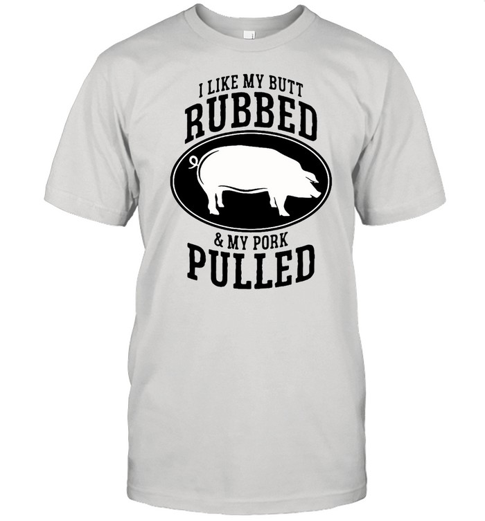 I Like My Butt Rubbed And My Pork Pulled T-shirt