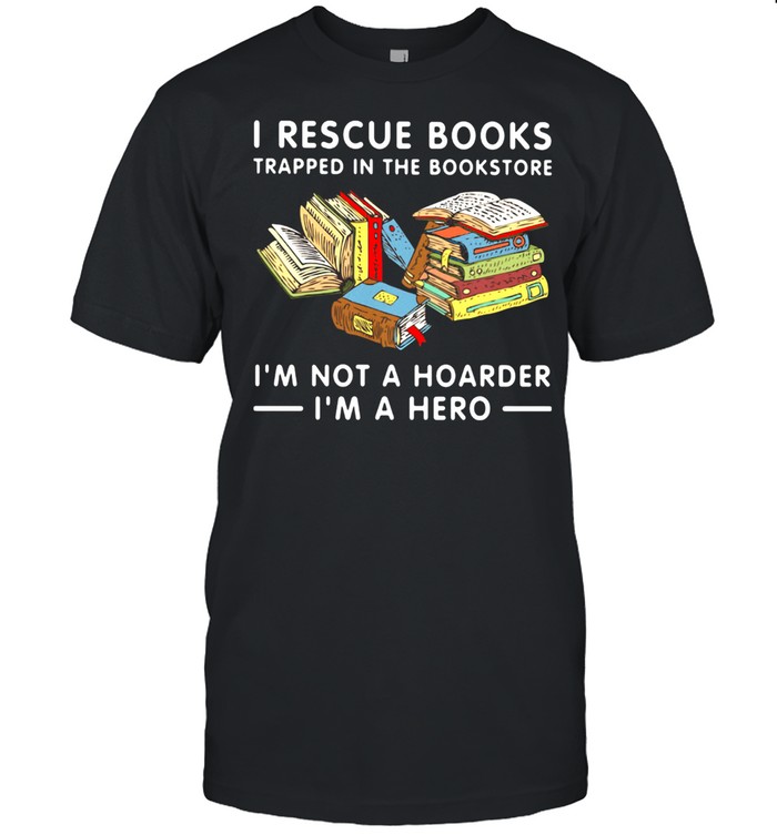 I Rescue Books Trapped In The Bookstore I’m Not A Hoarder I’m A Hero Shirt